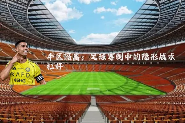 半区隔离:足球赛制中的隐形战术杠杆