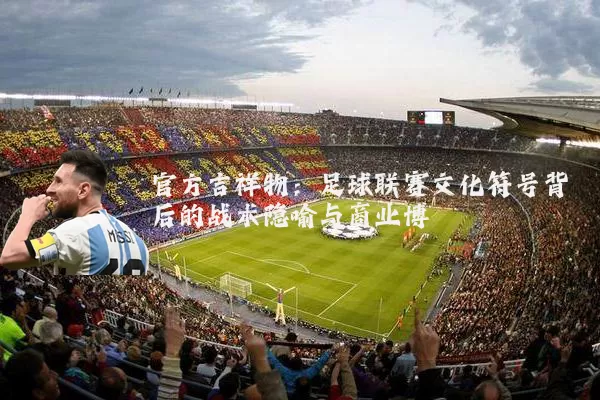 官方吉祥物:足球联赛文化符号背后的战术隐喻与商业博弈