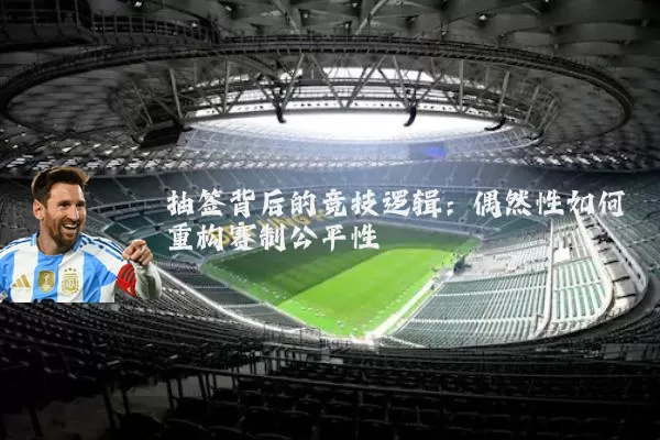 抽签背后的竞技逻辑：偶然性如何重构赛制公平性