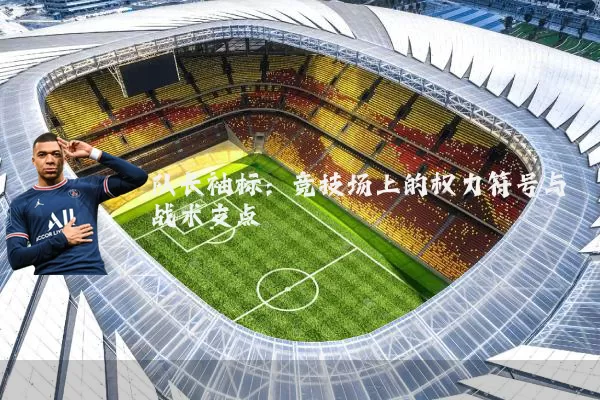 队长袖标:竞技场上的权力符号与战术支点