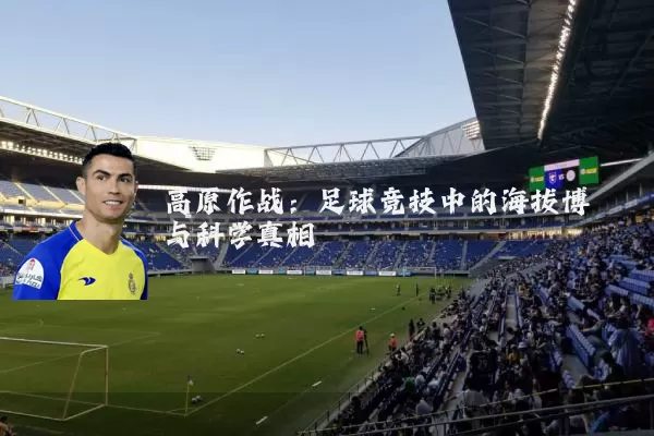 高原作战:足球竞技中的海拔博弈与科学真相