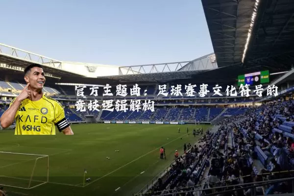 官方主题曲：足球赛事文化符号的竞技逻辑解构