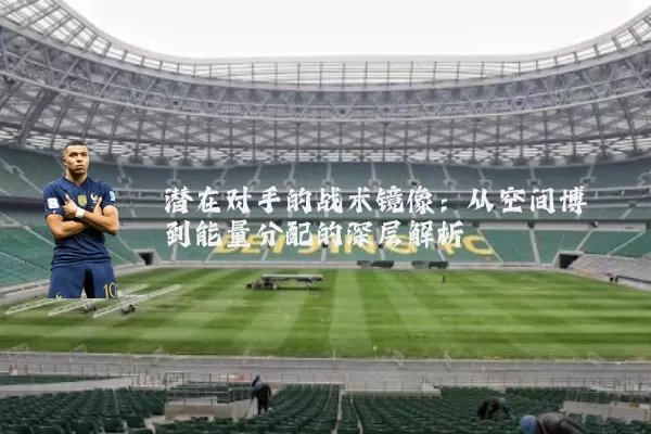 潜在对手的战术镜像：从空间博弈到能量分配的深层解析