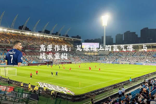 高原作战:足球场上的氧气博弈与战术重构