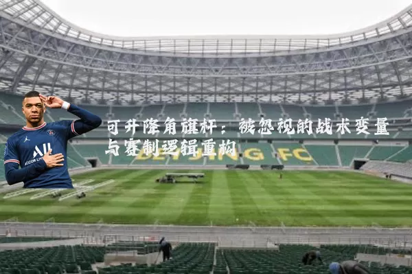 可升降角旗杆：被忽视的战术变量与赛制逻辑重构