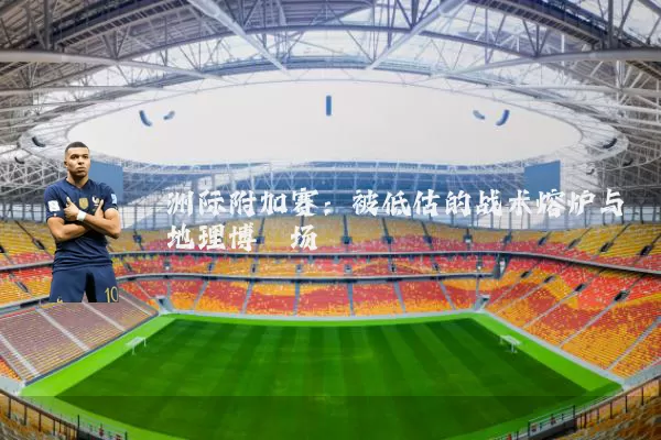 洲际附加赛：被低估的战术熔炉与地理博弈场