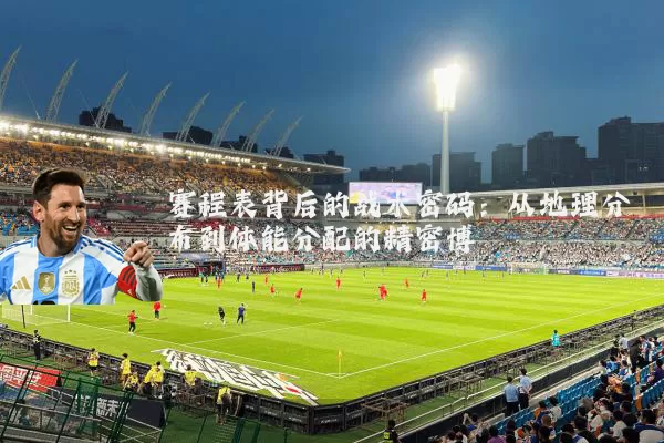 赛程表背后的战术密码：从地理分布到体能分配的精密博弈
