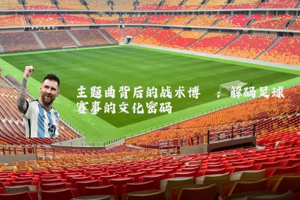 主题曲背后的战术博弈:解码足球赛事的文化密码