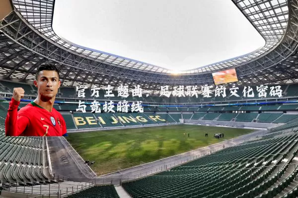 官方主题曲:足球联赛的文化密码与竞技暗线