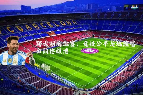 跨大洲附加赛：竞技公平与地理宿命的终极博弈
