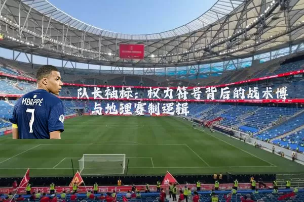 队长袖标：权力符号背后的战术博弈与地理赛制逻辑