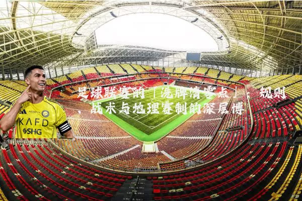 足球联赛的「洗牌清零点」：规则、战术与地理赛制的深层博弈