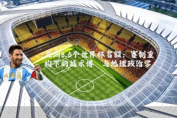 亚洲8.5个世界杯名额：赛制重构下的战术博弈与地理政治学