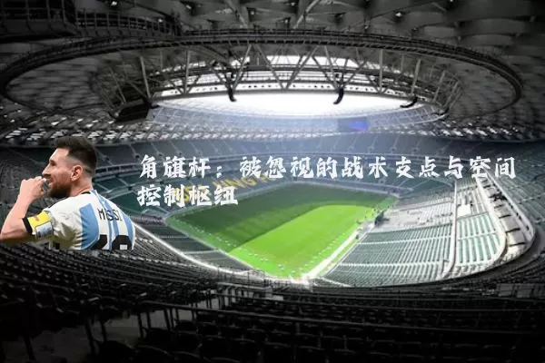 角旗杆:被忽视的战术支点与空间控制枢纽