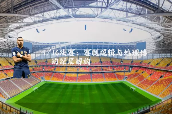 1/16决赛:赛制逻辑与地理博弈的深层解构